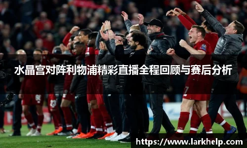 水晶宫对阵利物浦精彩直播全程回顾与赛后分析
