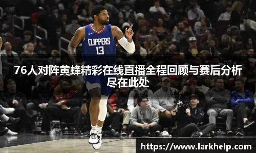 76人对阵黄蜂精彩在线直播全程回顾与赛后分析尽在此处