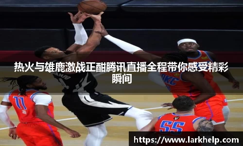 热火与雄鹿激战正酣腾讯直播全程带你感受精彩瞬间