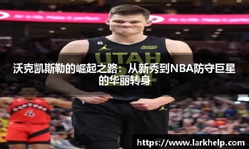 沃克凯斯勒的崛起之路：从新秀到NBA防守巨星的华丽转身