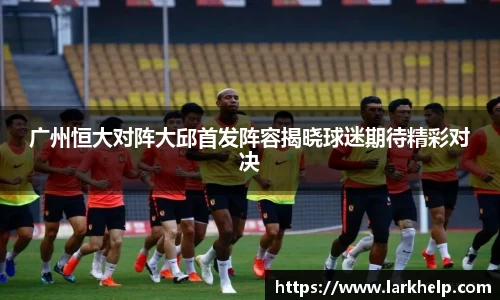 广州恒大对阵大邱首发阵容揭晓球迷期待精彩对决