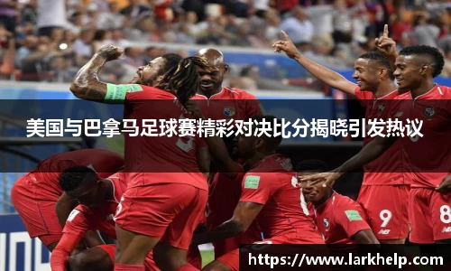 美国与巴拿马足球赛精彩对决比分揭晓引发热议