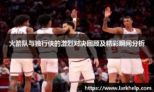 火箭队与独行侠的激烈对决回顾及精彩瞬间分析