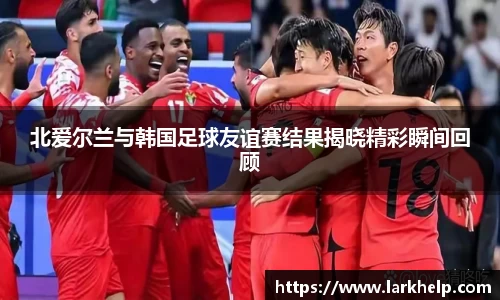 北爱尔兰与韩国足球友谊赛结果揭晓精彩瞬间回顾